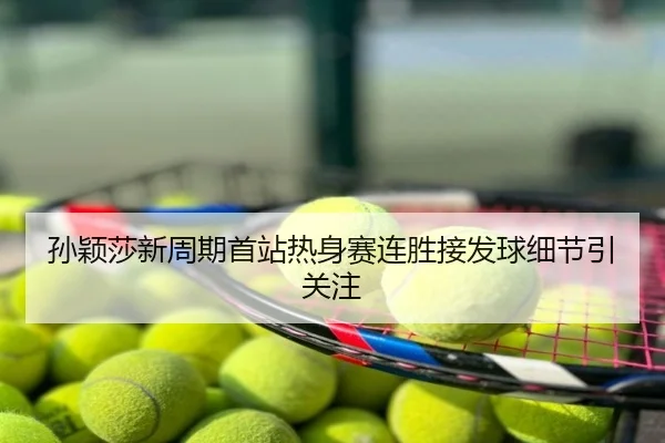 孙颖莎新周期首站热身赛连胜接发球细节引关注