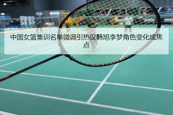 中国女篮集训名单微调引热议韩旭李梦角色变化成焦点