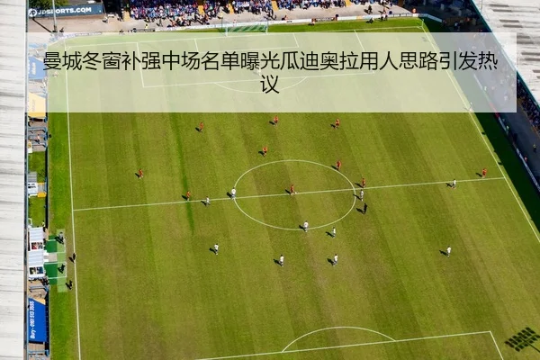 曼城冬窗补强中场名单曝光瓜迪奥拉用人思路引发热议